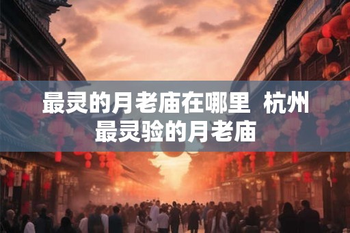 最灵的月老庙在哪里 杭州最灵验的月老庙 最灵的月老庙在哪里 杭州最灵验的月老庙