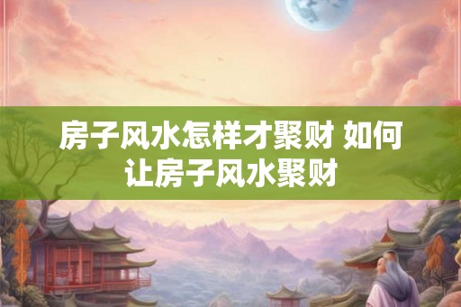 房子风水怎样才聚财 如何让房子风水聚财