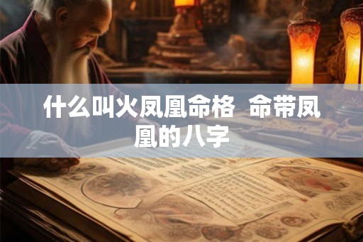 什么叫火凤凰命格 命带凤凰的八字 什么叫火凤凰命格 命带凤凰的八字