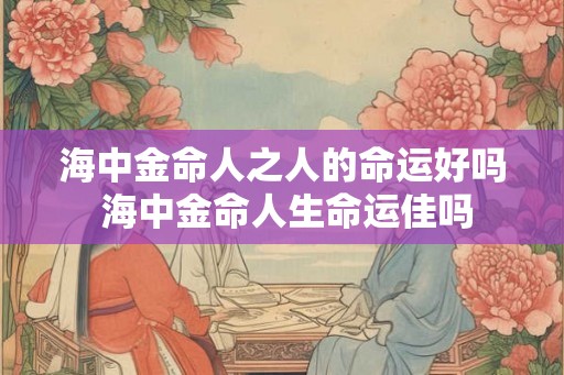 海中金命人之人的命运好吗 海中金命人生命运佳吗