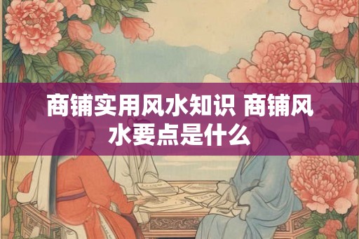 商铺实用风水知识 商铺风水要点是什么