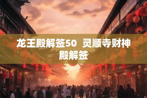 龙王殿解签50 灵顺寺财神殿解签 龙王殿解签50 灵顺寺财神殿解签
