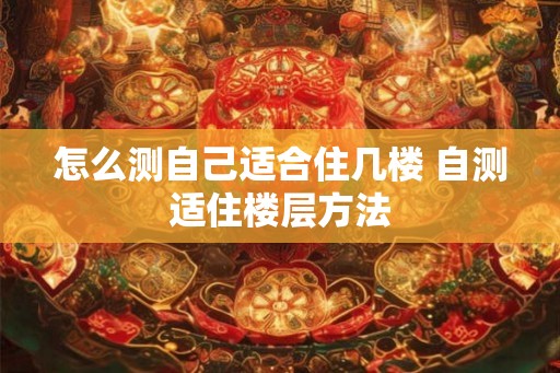 怎么测自己适合住几楼 自测适住楼层方法