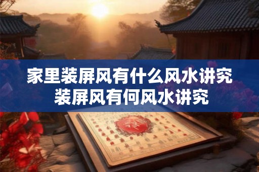 家里装屏风有什么风水讲究 装屏风有何风水讲究