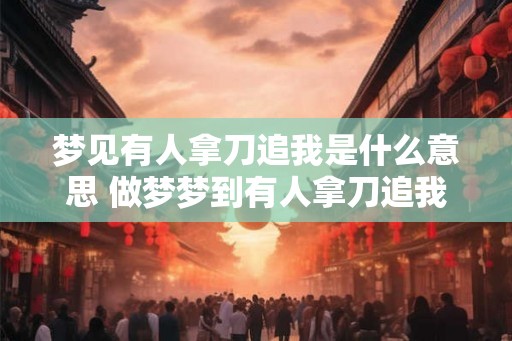 梦见有人拿刀追我是什么意思 做梦梦到有人拿刀追我好不好