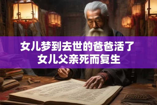 女儿梦到去世的爸爸活了 女儿父亲死而复生 女儿梦到去世的爸爸活了 女儿父亲死而复生
