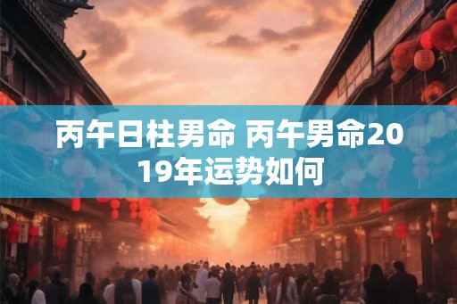 丙午日柱男命 丙午男命2019年运势如何
