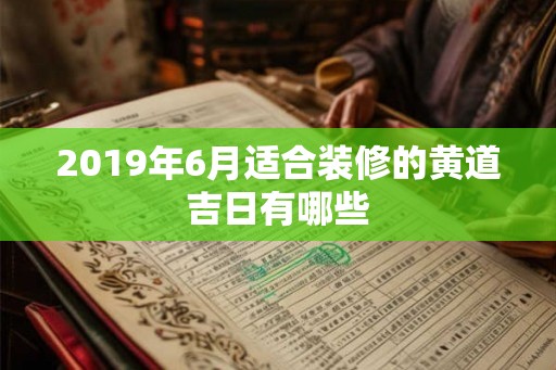 2019年6月适合装修的黄道吉日有哪些