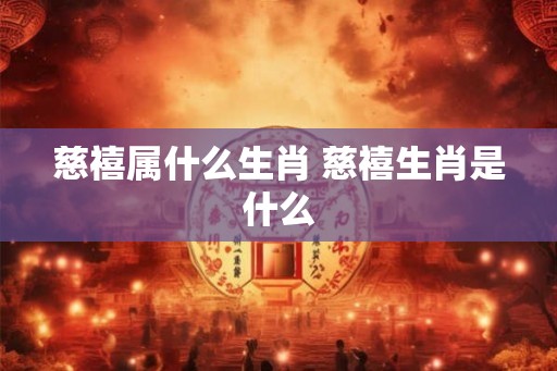 慈禧属什么生肖 慈禧生肖是什么 慈禧属什么生肖 慈禧生肖是什么