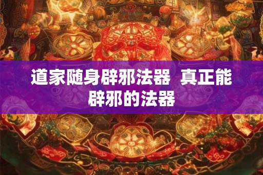 道家随身辟邪法器  真正能辟邪的法器