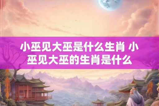 小巫见大巫是什么生肖 小巫见大巫的生肖是什么