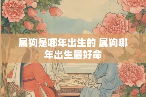 属狗是哪年出生的 属狗哪年出生最好命