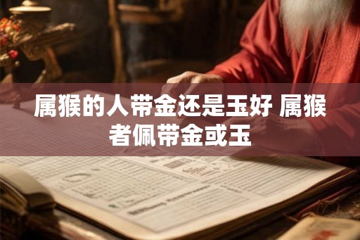 属猴的人带金还是玉好 属猴者佩带金或玉
