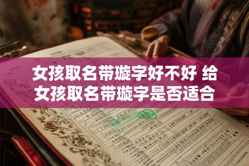 女孩取名带璇字好不好 给女孩取名带璇字是否适合