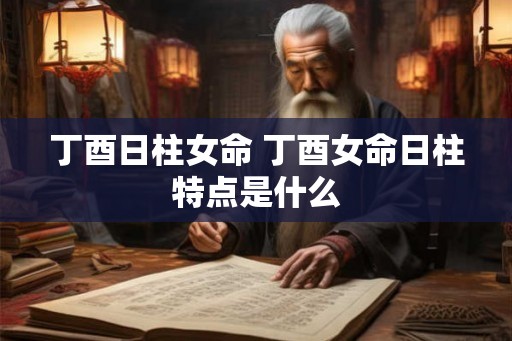 丁酉日柱女命 丁酉女命日柱特点是什么