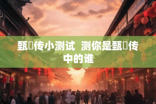 甄嬛传小测试 测你是甄嬛传中的谁 甄嬛传小测试 测你是甄嬛传中的谁