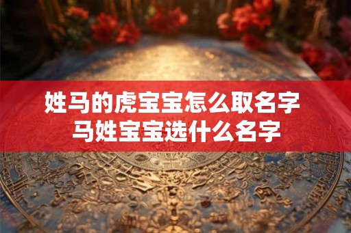姓马的虎宝宝怎么取名字 马姓宝宝选什么名字