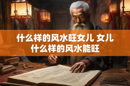 什么样的风水旺女儿 女儿什么样的风水能旺