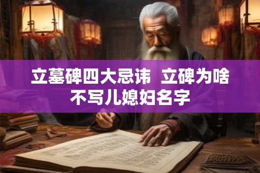 立墓碑四大忌讳  立碑为啥不写儿媳妇名字