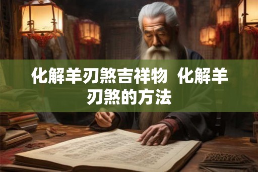化解羊刃煞吉祥物  化解羊刃煞的方法