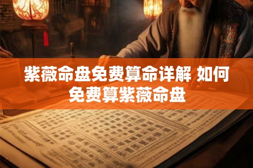 紫薇命盘免费算命详解 如何免费算紫薇命盘