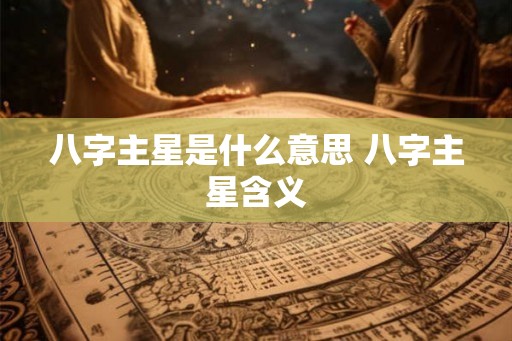 八字主星是什么意思 八字主星含义 八字主星是什么意思 八字主星含义