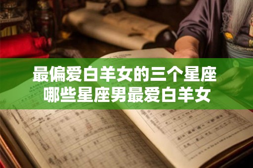 最偏爱白羊女的三个星座 哪些星座男最爱白羊女
