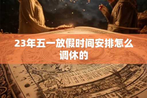 23年五一放假时间安排怎么调休的
