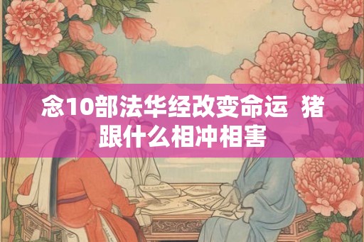 念10部法华经改变命运 猪跟什么相冲相害 念10部法华经改变命运 猪跟什么相冲相害