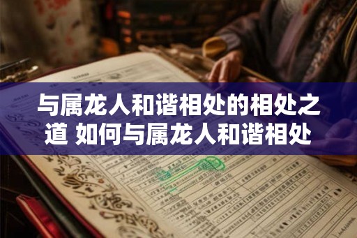 与属龙人和谐相处的相处之道 如何与属龙人和谐相处