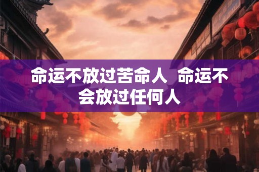 命运不放过苦命人  命运不会放过任何人
