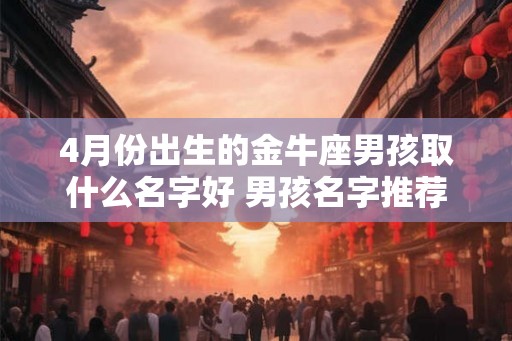 4月份出生的金牛座男孩取什么名字好 男孩名字推荐