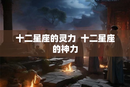 十二星座的灵力  十二星座的神力