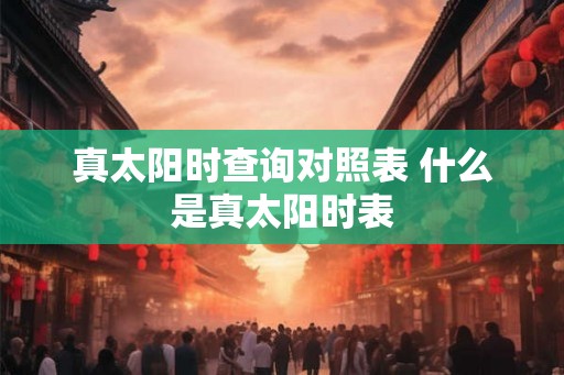 真太阳时查询对照表 什么是真太阳时表