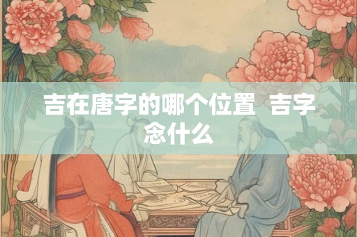 吉在唐字的哪个位置  吉字念什么
