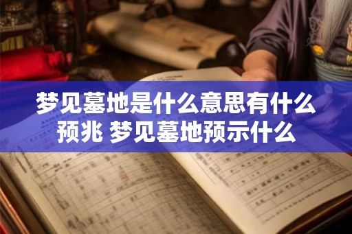 梦见墓地是什么意思有什么预兆 梦见墓地预示什么 梦见墓地是什么意思有什么预兆 梦见墓地预示什么
