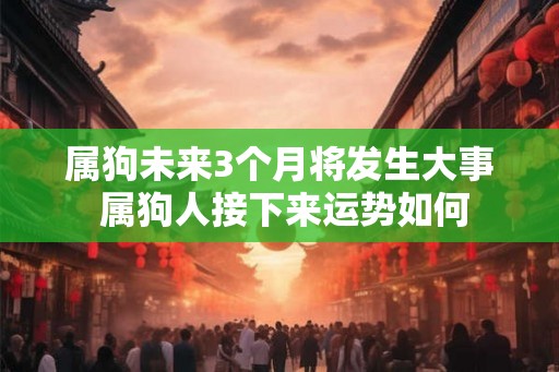 属狗未来3个月将发生大事 属狗人接下来运势如何