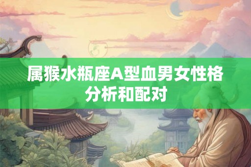 属猴水瓶座A型血男女性格分析和配对