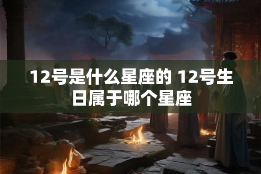12号是什么星座的 12号生日属于哪个星座