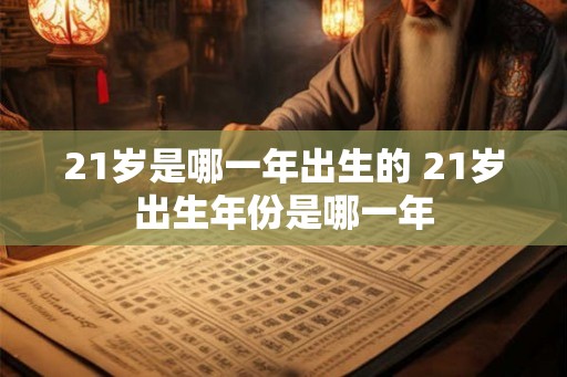 21岁是哪一年出生的 21岁出生年份是哪一年