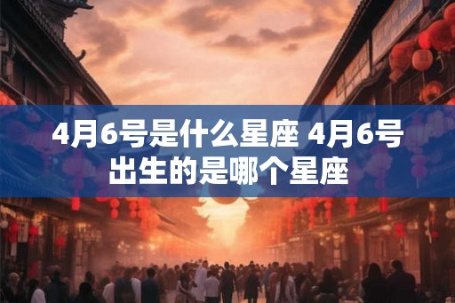 4月6号是什么星座 4月6号出生的是哪个星座