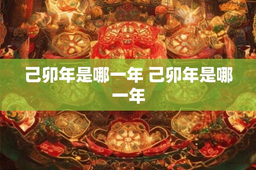 己卯年是哪一年 己卯年是哪一年