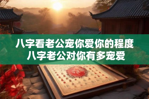 八字看老公宠你爱你的程度 八字老公对你有多宠爱