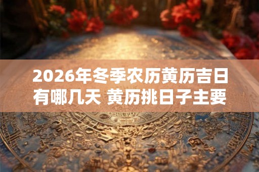 2026年冬季农历黄历吉日有哪几天 黄历挑日子主要看什么