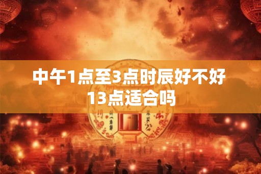 中午1点至3点时辰好不好 13点适合吗
