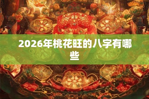 2026年桃花旺的八字有哪些 2026年桃花旺的八字有哪些