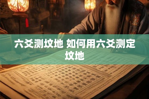 六爻测坟地 如何用六爻测定坟地
