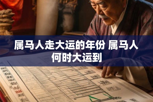 属马人走大运的年份 属马人何时大运到 属马人走大运的年份 属马人何时大运到