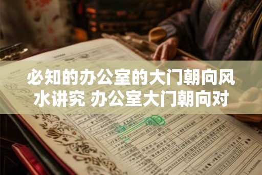必知的办公室的大门朝向风水讲究 办公室大门朝向对风水有何影响
