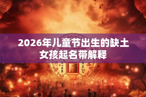 2026年儿童节出生的缺土女孩起名带解释 2026年儿童节出生的缺土女孩起名带解释